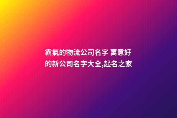 霸氣的物流公司名字 寓意好的新公司名字大全,起名之家-第1張-公司起名-玄機派